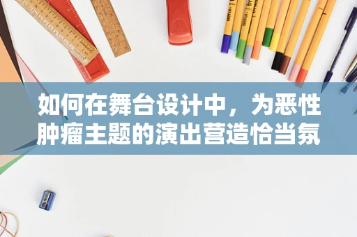 如何在舞台设计中，为恶性肿瘤主题的演出营造恰当氛围？