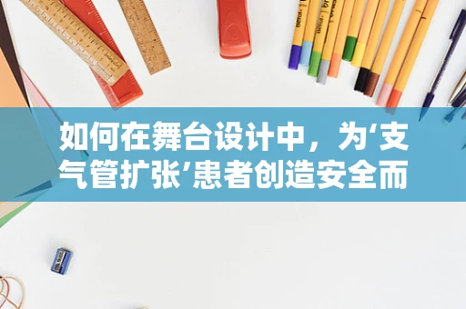 如何在舞台设计中，为‘支气管扩张’患者创造安全而富有表现力的空间？