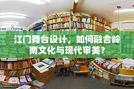 江门舞台设计，如何融合岭南文化与现代审美？