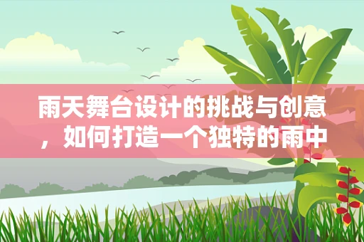 雨天舞台设计的挑战与创意，如何打造一个独特的雨中舞台体验？