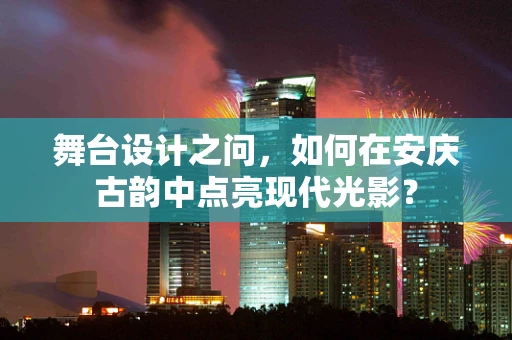 舞台设计之问，如何在安庆古韵中点亮现代光影？