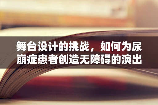 舞台设计的挑战，如何为尿崩症患者创造无障碍的演出体验？