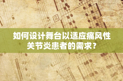 如何设计舞台以适应痛风性关节炎患者的需求？