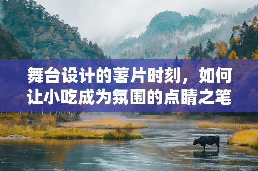 舞台设计的薯片时刻，如何让小吃成为氛围的点睛之笔？