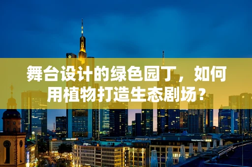 舞台设计的绿色园丁，如何用植物打造生态剧场？