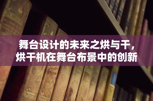 舞台设计的未来之烘与干，烘干机在舞台布景中的创新应用？
