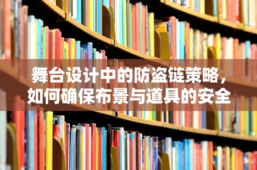 舞台设计中的防盗链策略，如何确保布景与道具的安全？