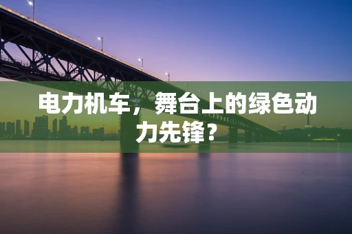 电力机车，舞台上的绿色动力先锋？