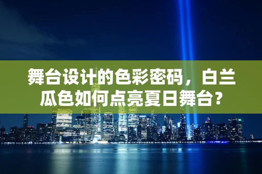 舞台设计的色彩密码，白兰瓜色如何点亮夏日舞台？