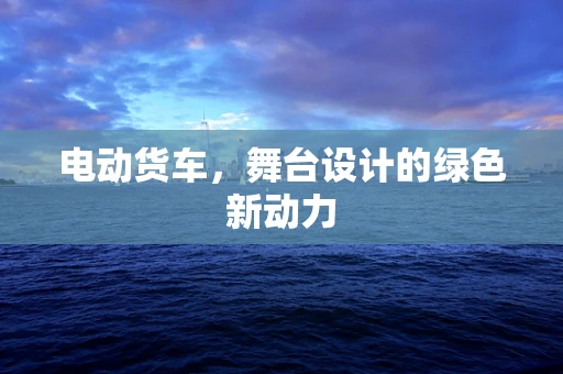 电动货车，舞台设计的绿色新动力