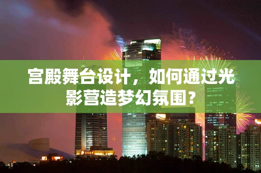 宫殿舞台设计，如何通过光影营造梦幻氛围？