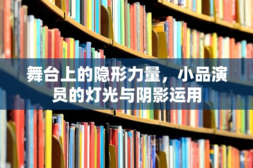 舞台上的隐形力量，小品演员的灯光与阴影运用