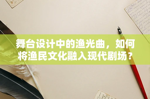舞台设计中的渔光曲，如何将渔民文化融入现代剧场？