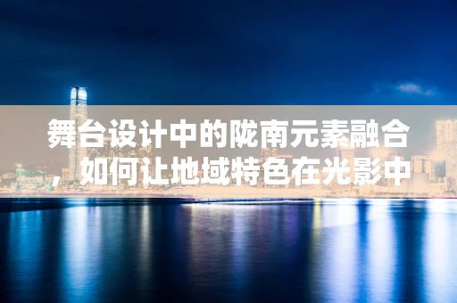 舞台设计中的陇南元素融合，如何让地域特色在光影中绽放？