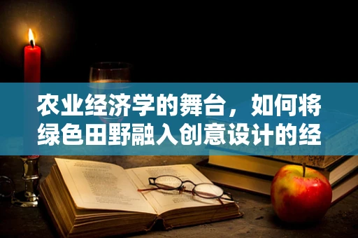 农业经济学的舞台，如何将绿色田野融入创意设计的经济逻辑？