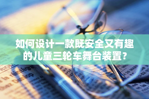 如何设计一款既安全又有趣的儿童三轮车舞台装置？