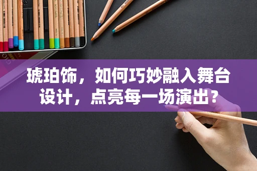 琥珀饰，如何巧妙融入舞台设计，点亮每一场演出？