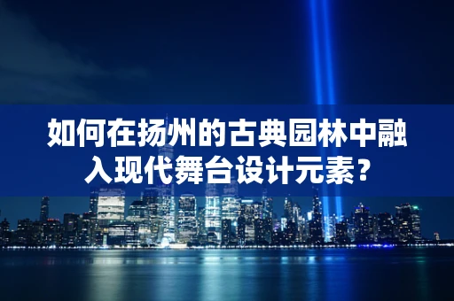 如何在扬州的古典园林中融入现代舞台设计元素？