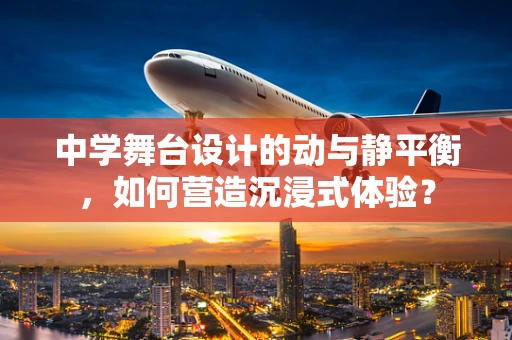 中学舞台设计的动与静平衡，如何营造沉浸式体验？