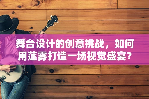 舞台设计的创意挑战，如何用莲雾打造一场视觉盛宴？