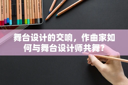 舞台设计的交响，作曲家如何与舞台设计师共舞？
