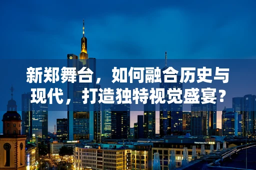新郑舞台，如何融合历史与现代，打造独特视觉盛宴？