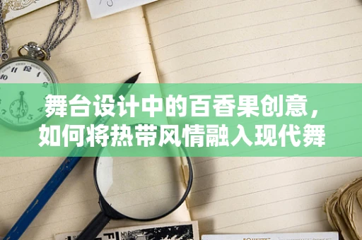 舞台设计中的百香果创意，如何将热带风情融入现代舞台？