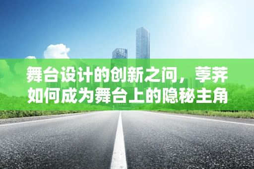 舞台设计的创新之问，荸荠如何成为舞台上的隐秘主角？