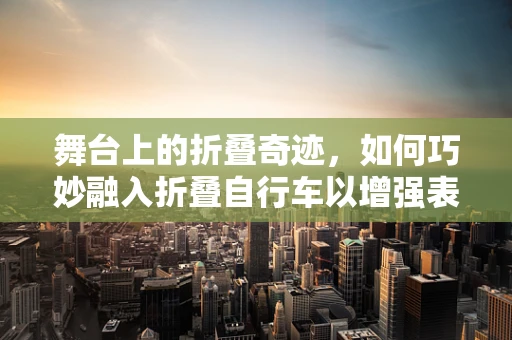 舞台上的折叠奇迹，如何巧妙融入折叠自行车以增强表演效果？