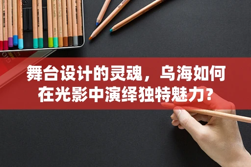 舞台设计的灵魂，乌海如何在光影中演绎独特魅力？