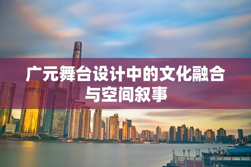 广元舞台设计中的文化融合与空间叙事