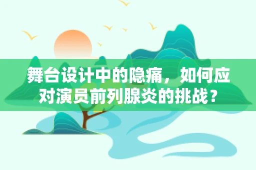 舞台设计中的隐痛，如何应对演员前列腺炎的挑战？