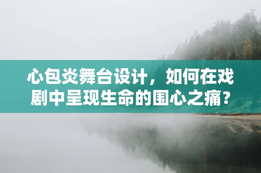 心包炎舞台设计，如何在戏剧中呈现生命的围心之痛？