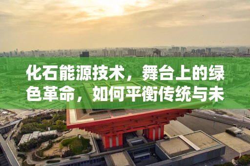 化石能源技术，舞台上的绿色革命，如何平衡传统与未来？