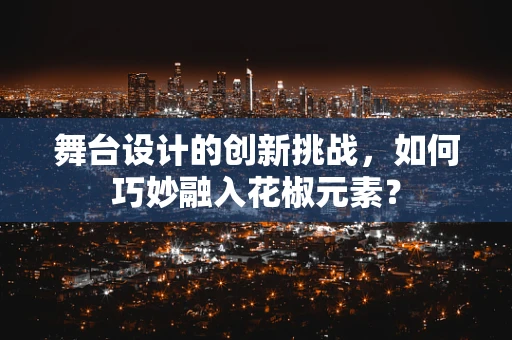 舞台设计的创新挑战，如何巧妙融入花椒元素？