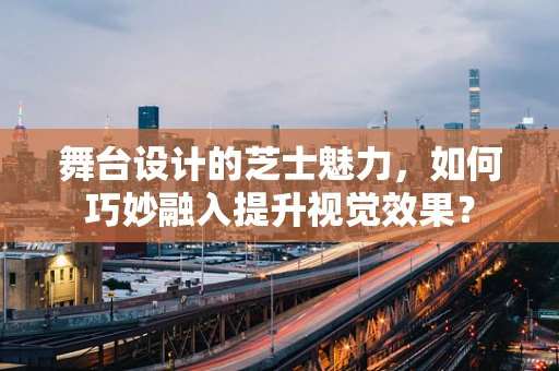 舞台设计的芝士魅力，如何巧妙融入提升视觉效果？