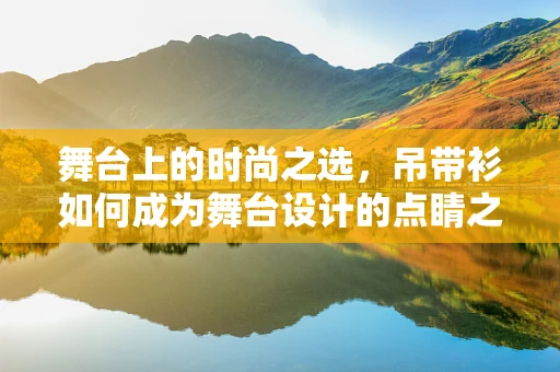 舞台上的时尚之选，吊带衫如何成为舞台设计的点睛之笔？