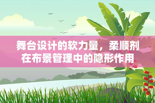 舞台设计的软力量，柔顺剂在布景管理中的隐形作用