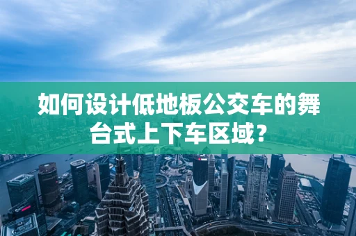 如何设计低地板公交车的舞台式上下车区域？