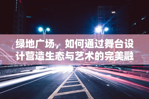 绿地广场，如何通过舞台设计营造生态与艺术的完美融合？