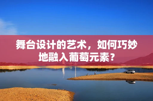 舞台设计的艺术，如何巧妙地融入葡萄元素？