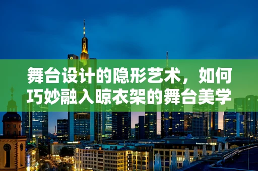 舞台设计的隐形艺术，如何巧妙融入晾衣架的舞台美学？