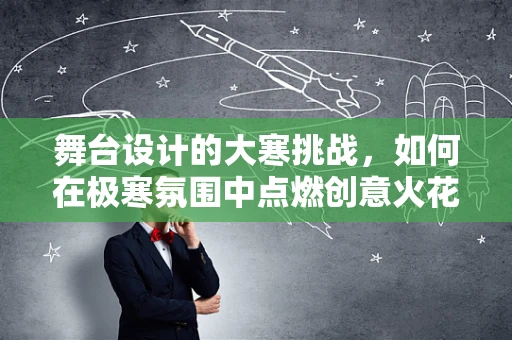 舞台设计的大寒挑战，如何在极寒氛围中点燃创意火花？