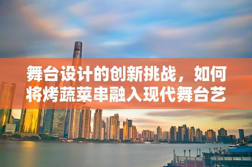 舞台设计的创新挑战，如何将烤蔬菜串融入现代舞台艺术？