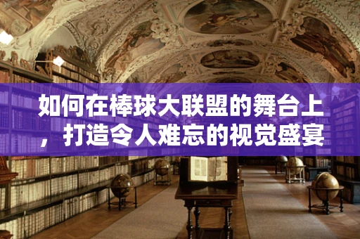如何在棒球大联盟的舞台上，打造令人难忘的视觉盛宴？