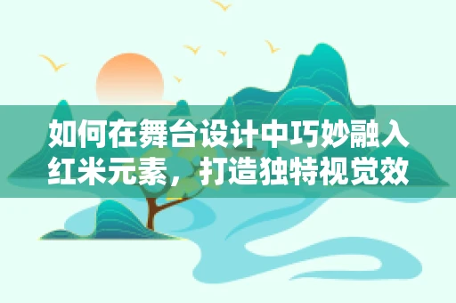 如何在舞台设计中巧妙融入红米元素，打造独特视觉效果？