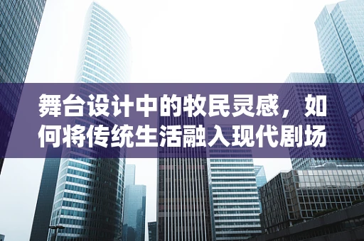 舞台设计中的牧民灵感，如何将传统生活融入现代剧场？