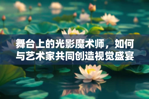 舞台上的光影魔术师，如何与艺术家共同创造视觉盛宴？