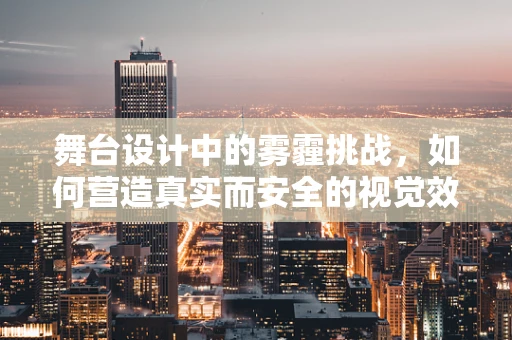 舞台设计中的雾霾挑战，如何营造真实而安全的视觉效果？
