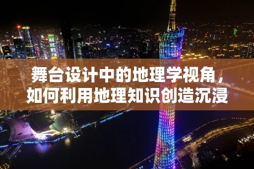 舞台设计中的地理学视角，如何利用地理知识创造沉浸式体验？